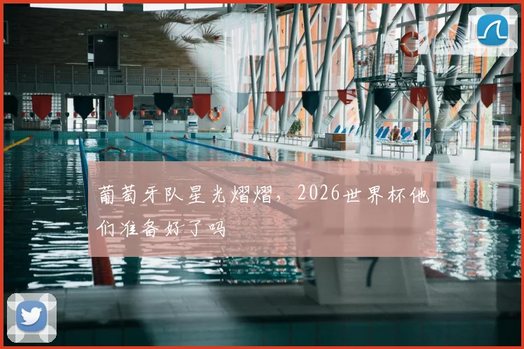 葡萄牙队星光熠熠,2026世界杯他们准备好了吗