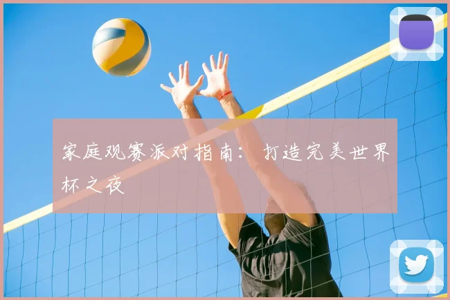 家庭观赛派对指南：打造完美世界杯之夜