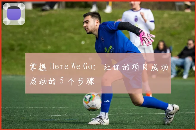 掌握 Here We Go:让你的项目成功启动的 5 个步骤