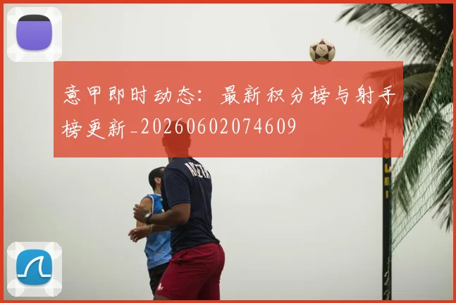意甲即时动态:最新积分榜与射手榜更新_20260602074609