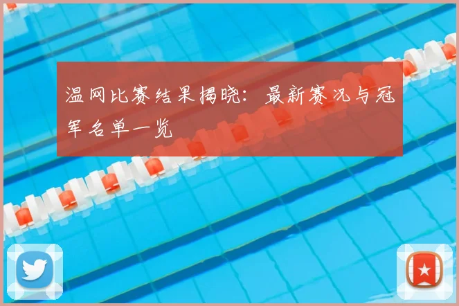 温网比赛结果揭晓:最新赛况与冠军名单一览