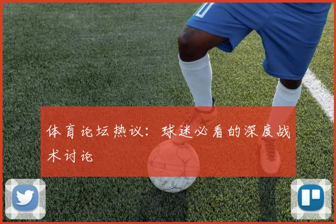 体育论坛热议:球迷必看的深度战术讨论
