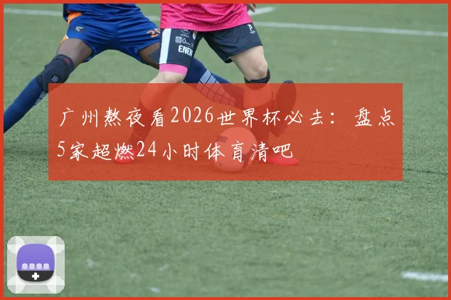广州熬夜看2026世界杯必去：盘点5家超燃24小时体育清吧