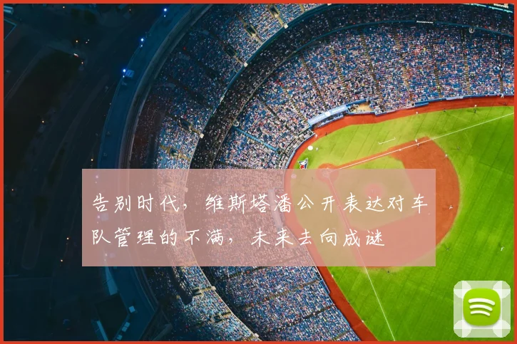 告别时代,维斯塔潘公开表达对车队管理的不满,未来去向成谜