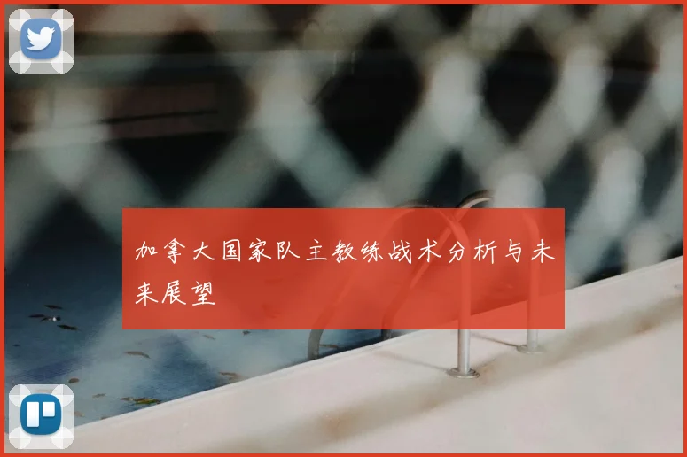加拿大国家队主教练战术分析与未来展望