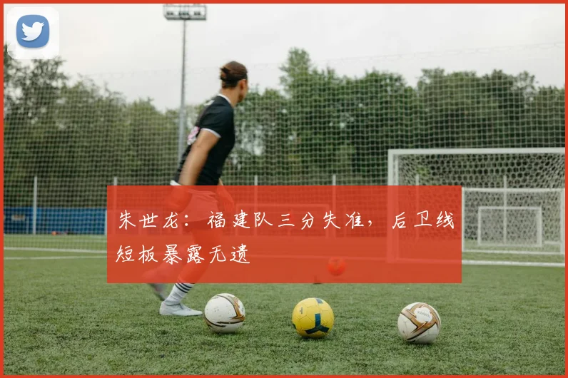 朱世龙：福建队三分失准，后卫线短板暴露无遗