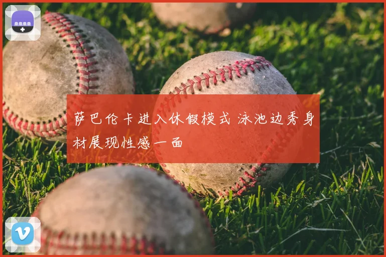 萨巴伦卡进入休假模式 泳池边秀身材展现性感一面