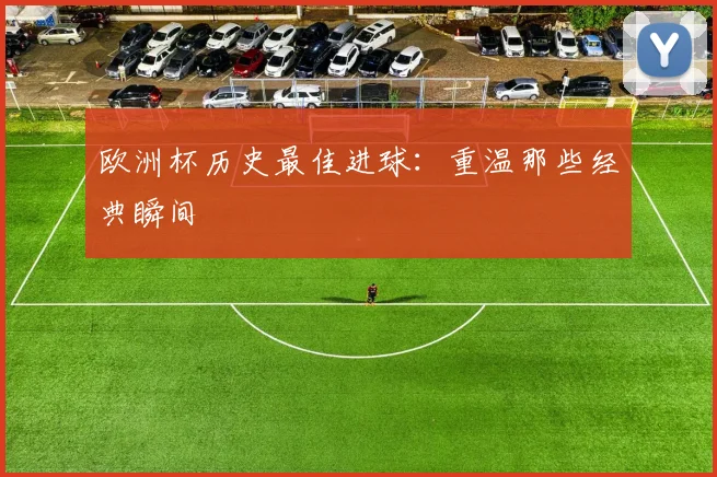 欧洲杯历史最佳进球：重温那些经典瞬间