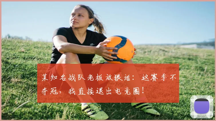 某知名战队老板放狠话:这赛季不夺冠,我直接退出电竞圈!