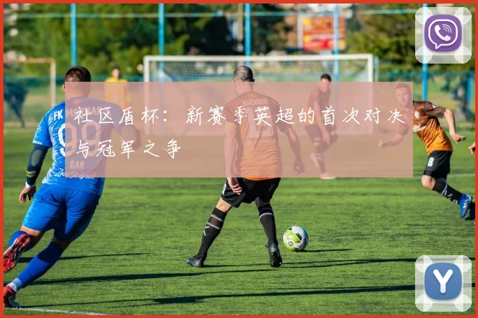 社区盾杯:新赛季英超的首次对决与冠军之争