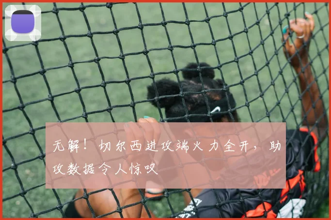 无解!切尔西进攻端火力全开,助攻数据令人惊叹