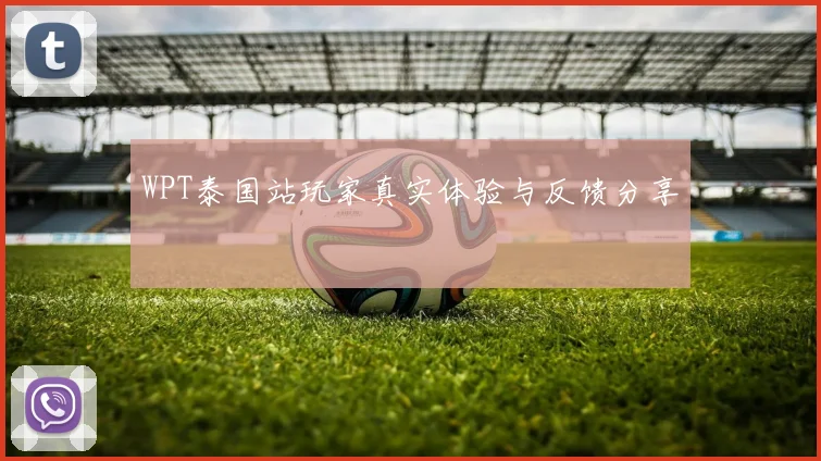 WPT泰国站玩家真实体验与反馈分享