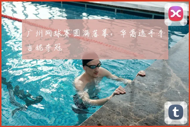 广州网球赛圆满落幕,华裔选手李吉妮夺冠