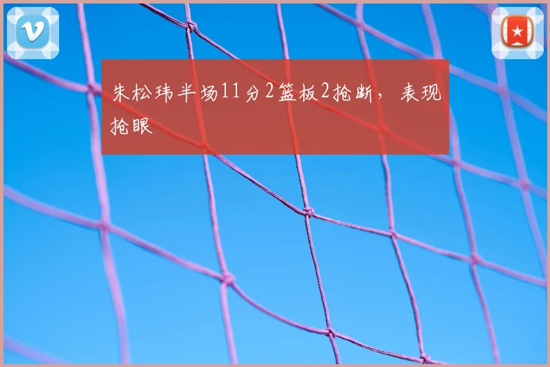 朱松玮半场11分2篮板2抢断，表现抢眼