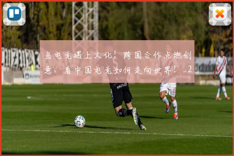 当电竞遇上文化!跨国合作点燃创意,看中国电竞如何走向世界!_20260526074357