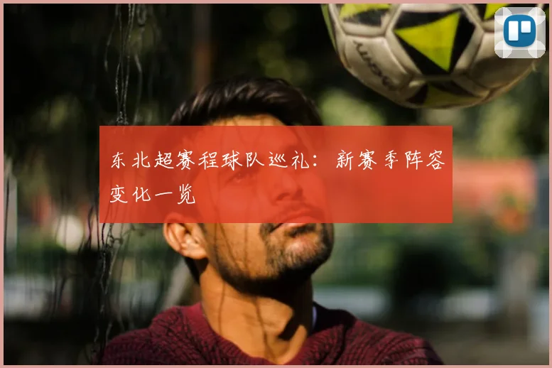 东北超赛程球队巡礼：新赛季阵容变化一览