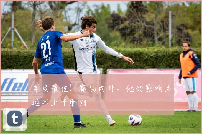 年度最佳！赛场内外，他的影响力远不止于胜利
