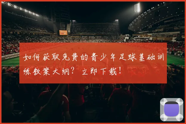 如何获取免费的青少年足球基础训练教案大纲?立即下载!
