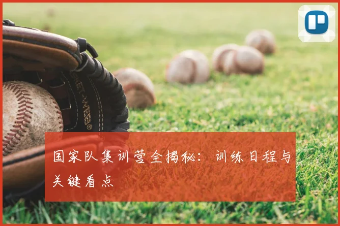 国家队集训营全揭秘：训练日程与关键看点