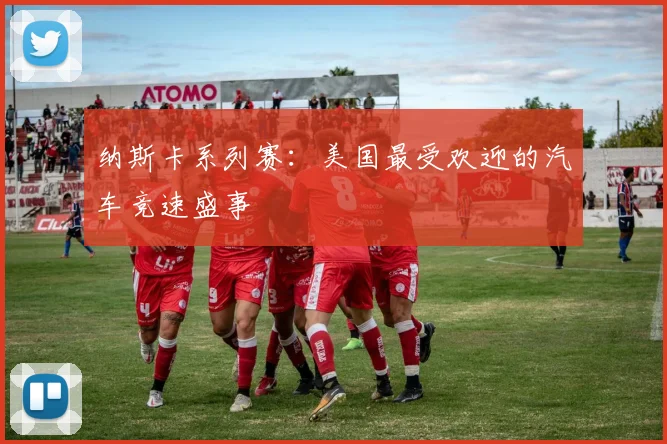 纳斯卡系列赛：美国最受欢迎的汽车竞速盛事