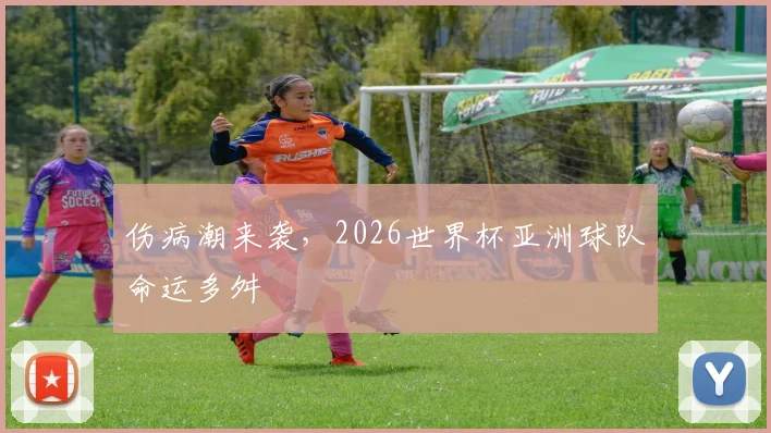 伤病潮来袭,2026世界杯亚洲球队命运多舛