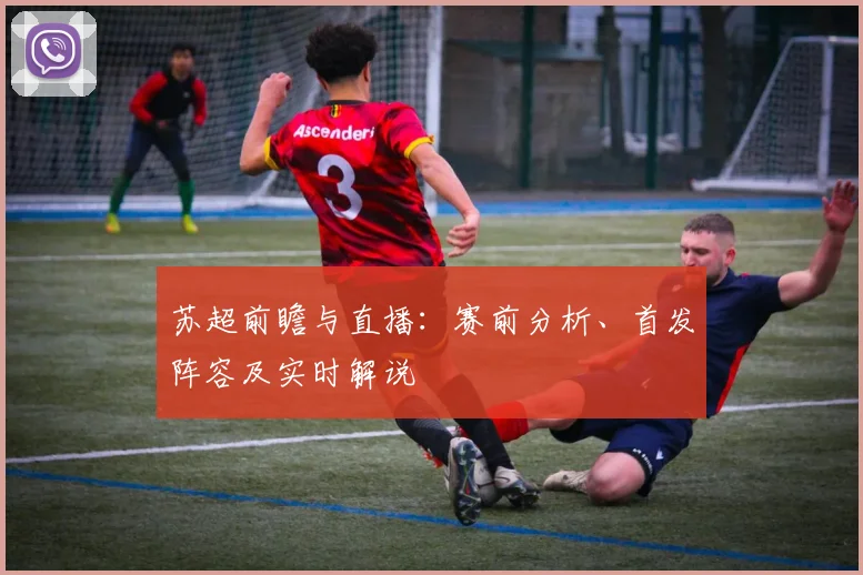 苏超前瞻与直播：赛前分析、首发阵容及实时解说