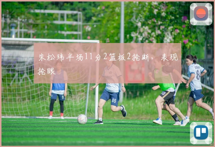 朱松玮半场11分2篮板2抢断,表现抢眼