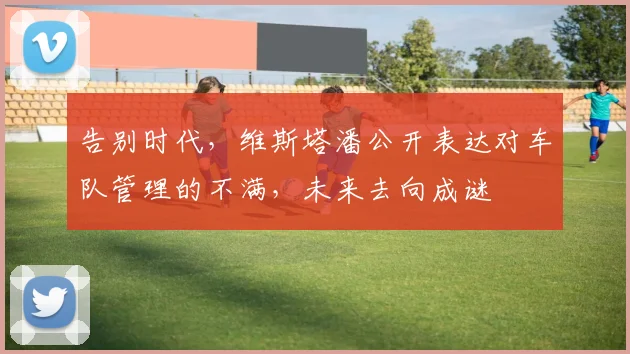 告别时代，维斯塔潘公开表达对车队管理的不满，未来去向成谜
