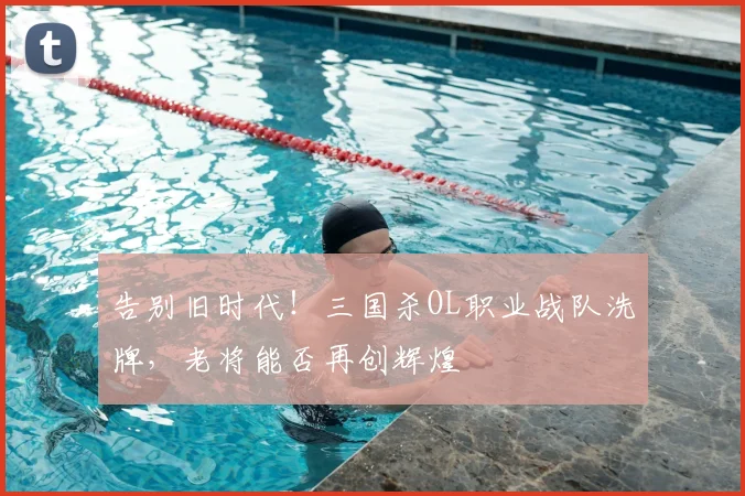 告别旧时代！三国杀OL职业战队洗牌，老将能否再创辉煌