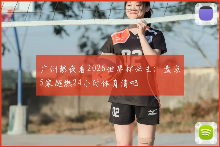 广州熬夜看2026世界杯必去:盘点5家超燃24小时体育清吧