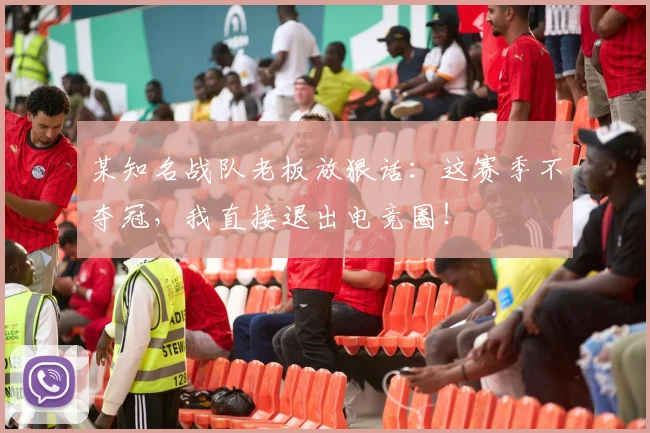 某知名战队老板放狠话：这赛季不夺冠，我直接退出电竞圈！