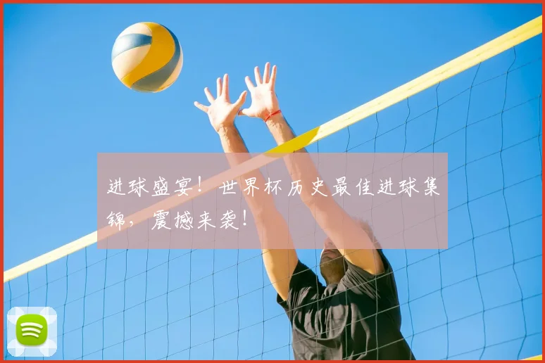 进球盛宴！世界杯历史最佳进球集锦，震撼来袭！