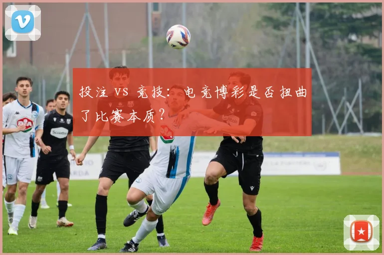 投注 vs 竞技：电竞博彩是否扭曲了比赛本质？