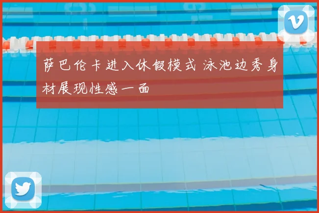 萨巴伦卡进入休假模式 泳池边秀身材展现性感一面