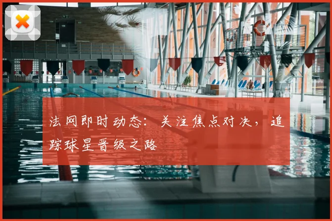法网即时动态：关注焦点对决，追踪球星晋级之路